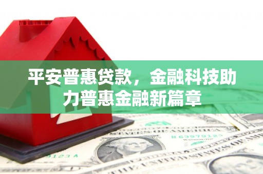 振兴平安普惠贷款，金融科技助力普惠金融新篇章