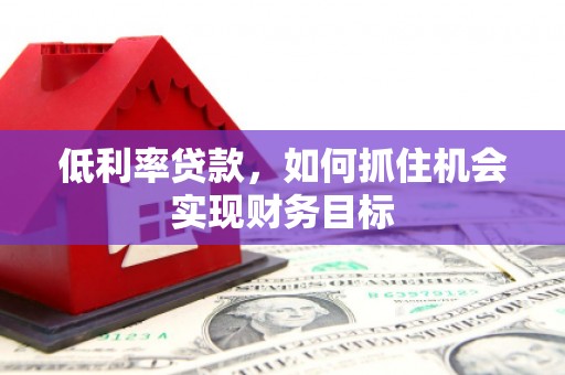 振兴低利率贷款，如何抓住机会实现财务目标