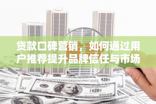 振兴贷款口碑营销，如何通过用户推荐提升品牌信任与市场份额