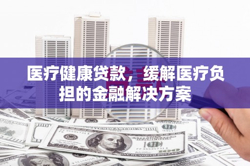 振兴医疗健康贷款，缓解医疗负担的金融解决方案