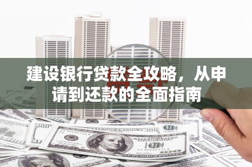振兴建设银行贷款全攻略，从申请到还款的全面指南