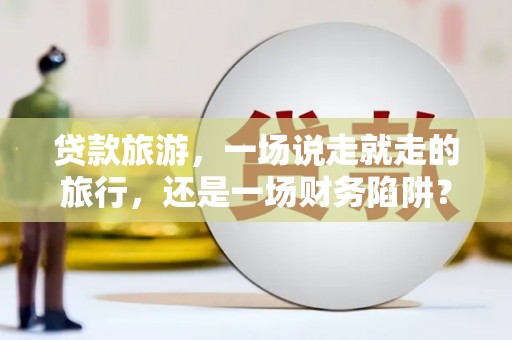 振兴贷款旅游，一场说走就走的旅行，还是一场财务陷阱？
