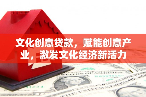 振兴文化创意贷款，赋能创意产业，激发文化经济新活力