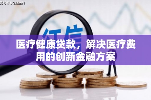 振兴医疗健康贷款，解决医疗费用的创新金融方案