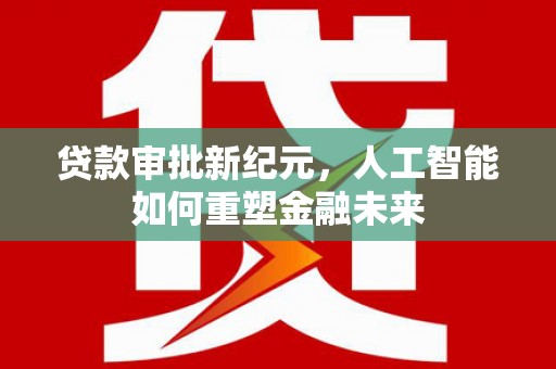振兴贷款审批新纪元，人工智能如何重塑金融未来