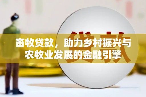 振兴畜牧贷款，助力乡村振兴与农牧业发展的金融引擎
