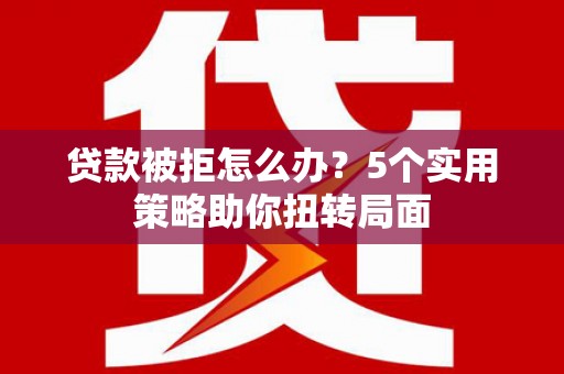 振兴贷款被拒怎么办？5个实用策略助你扭转局面