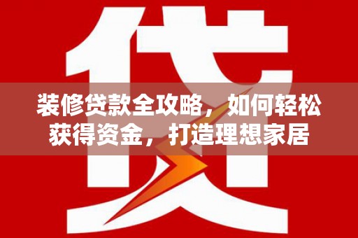 振兴装修贷款全攻略，如何轻松获得资金，打造理想家居