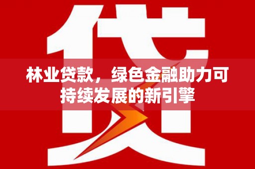 振兴林业贷款，绿色金融助力可持续发展的新引擎