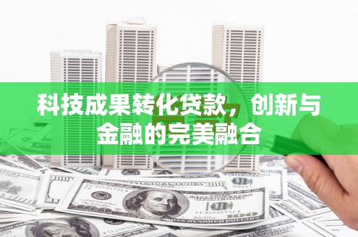 振兴科技成果转化贷款，创新与金融的完美融合