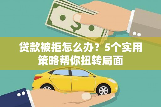振兴贷款被拒怎么办？5个实用策略帮你扭转局面