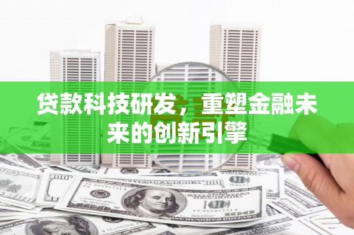 振兴贷款科技研发，重塑金融未来的创新引擎