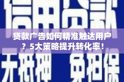 振兴贷款广告如何精准触达用户？5大策略提升转化率！