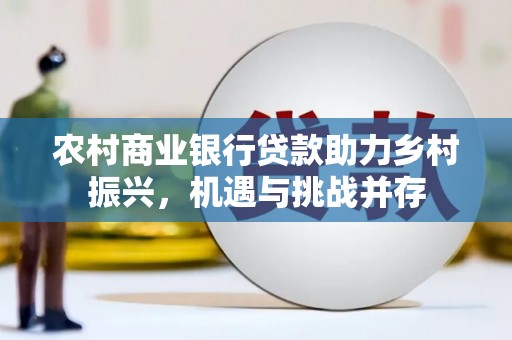 振兴农村商业银行贷款助力乡村振兴，机遇与挑战并存