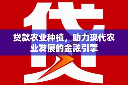 振兴贷款农业种植，助力现代农业发展的金融引擎