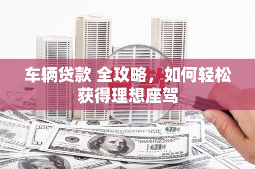 振兴车辆贷款 全攻略，如何轻松获得理想座驾