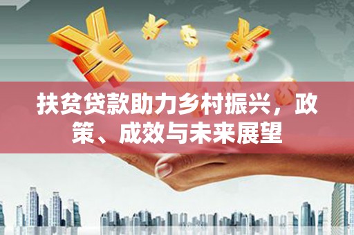 振兴扶贫贷款助力乡村振兴，政策、成效与未来展望