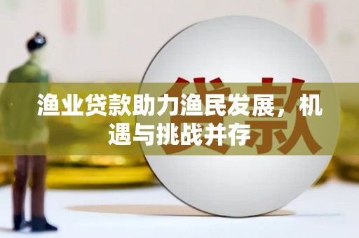 振兴渔业贷款助力渔民发展，机遇与挑战并存
