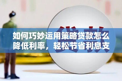 振兴如何巧妙运用策略贷款怎么降低利率，轻松节省利息支出