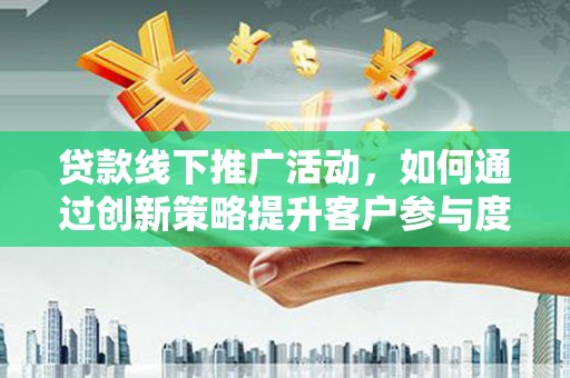 振兴贷款线下推广活动，如何通过创新策略提升客户参与度