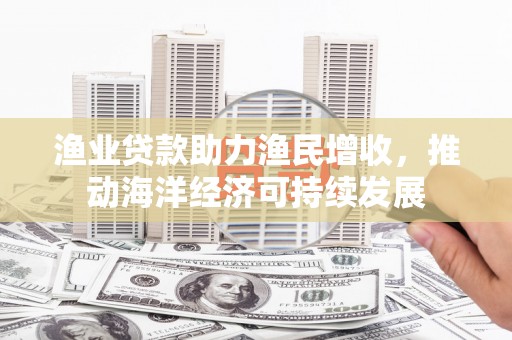 振兴渔业贷款助力渔民增收，推动海洋经济可持续发展