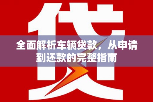 振兴全面解析车辆贷款，从申请到还款的完整指南