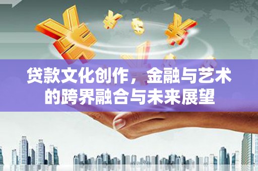 振兴贷款文化创作，金融与艺术的跨界融合与未来展望