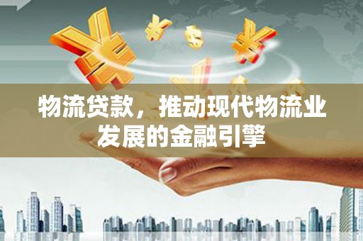 振兴物流贷款，推动现代物流业发展的金融引擎