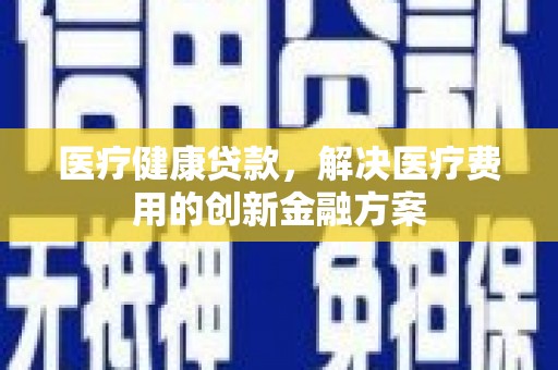 振兴医疗健康贷款，解决医疗费用的创新金融方案