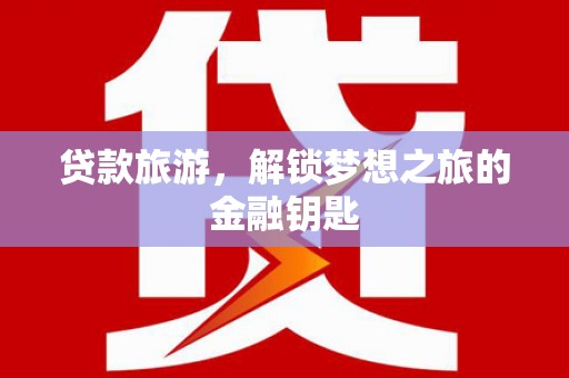 振兴贷款旅游，解锁梦想之旅的金融钥匙
