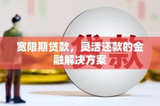 振兴宽限期贷款，灵活还款的金融解决方案