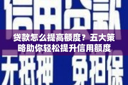 振兴贷款怎么提高额度？五大策略助你轻松提升信用额度