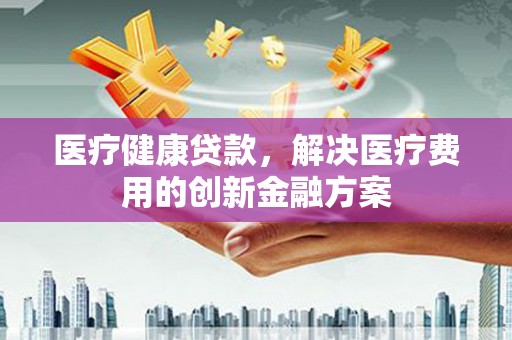 振兴医疗健康贷款，解决医疗费用的创新金融方案