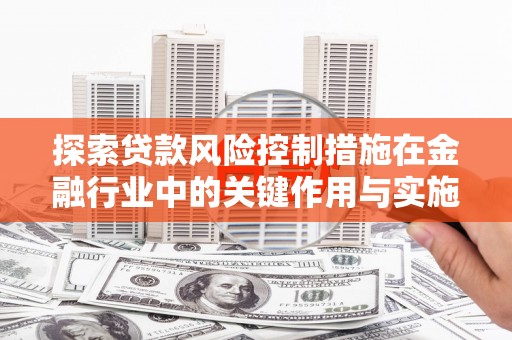 振兴探索贷款风险控制措施在金融行业中的关键作用与实施策略