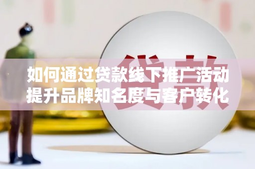 振兴如何通过贷款线下推广活动提升品牌知名度与客户转化率