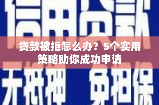 振兴贷款被拒怎么办？5个实用策略助你成功申请