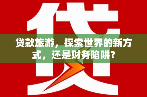 振兴贷款旅游，探索世界的新方式，还是财务陷阱？