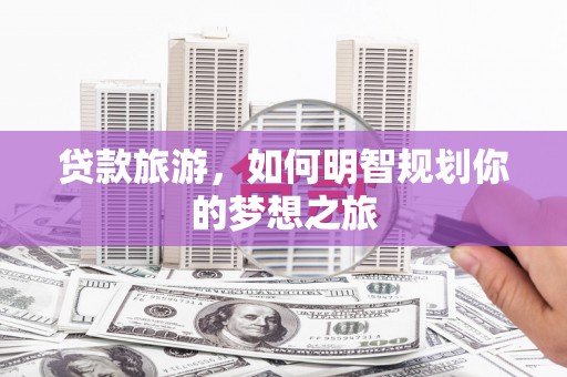 振兴贷款旅游，如何明智规划你的梦想之旅