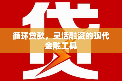 振兴循环贷款，灵活融资的现代金融工具