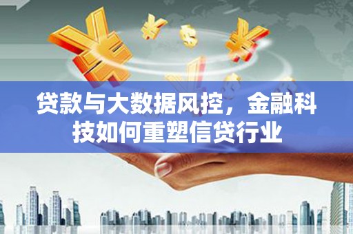 振兴贷款与大数据风控，金融科技如何重塑信贷行业