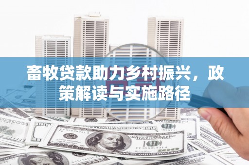 振兴畜牧贷款助力乡村振兴，政策解读与实施路径