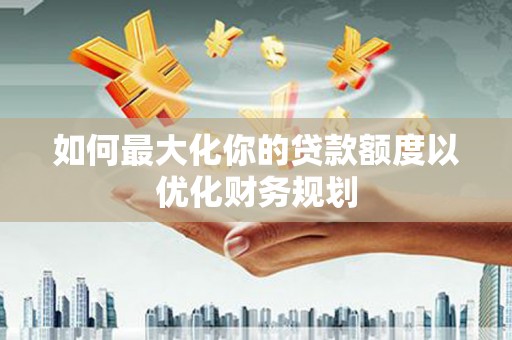 振兴如何最大化你的贷款额度以优化财务规划
