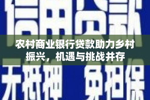 振兴农村商业银行贷款助力乡村振兴，机遇与挑战并存