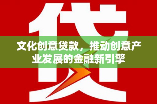 振兴文化创意贷款，推动创意产业发展的金融新引擎