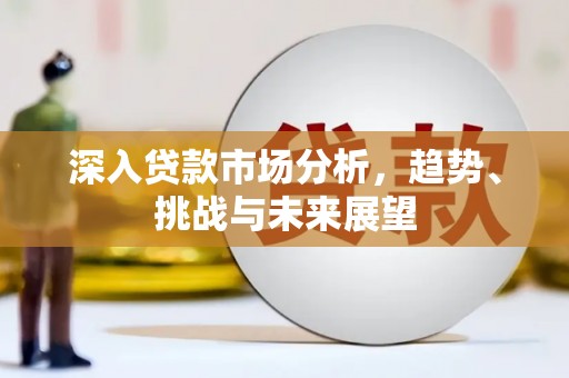 振兴深入贷款市场分析，趋势、挑战与未来展望