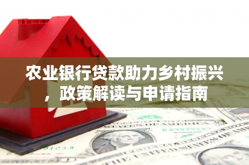 振兴农业银行贷款助力乡村振兴，政策解读与申请指南