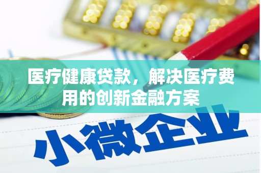 振兴医疗健康贷款，解决医疗费用的创新金融方案