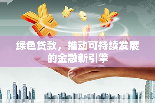 振兴绿色贷款，推动可持续发展的金融新引擎