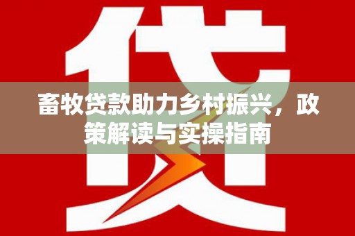 振兴畜牧贷款助力乡村振兴，政策解读与实操指南