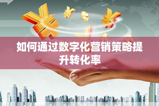 振兴如何通过数字化营销策略提升转化率